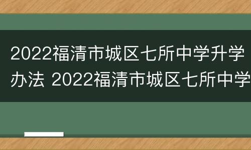 2022福清市城区七所中学升学办法 2022福清市城区七所中学升学办法视频