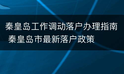 秦皇岛工作调动落户办理指南 秦皇岛市最新落户政策