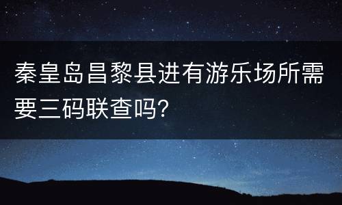 秦皇岛昌黎县进有游乐场所需要三码联查吗？