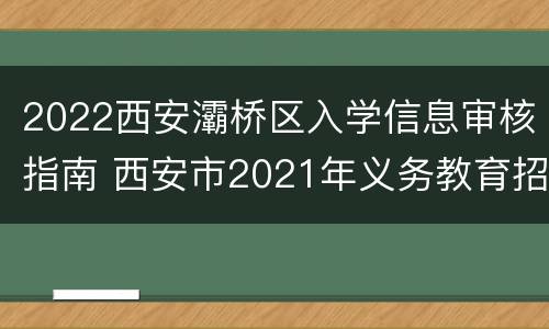 2022西安灞桥区入学信息审核指南 西安市2021年义务教育招生入学登记报名告知书