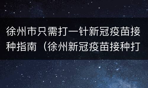 徐州市只需打一针新冠疫苗接种指南（徐州新冠疫苗接种打几针）