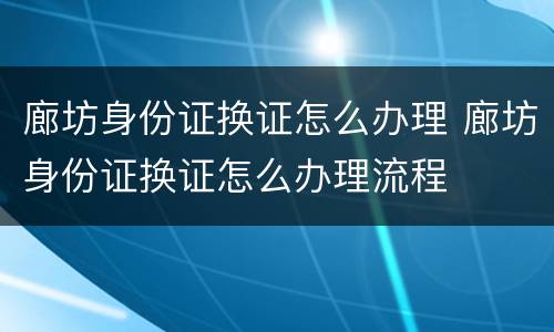 廊坊身份证换证怎么办理 廊坊身份证换证怎么办理流程