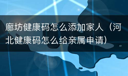 廊坊健康码怎么添加家人（河北健康码怎么给亲属申请）
