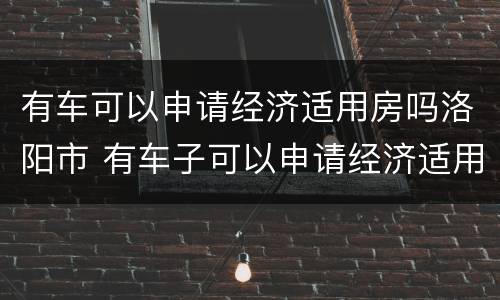 有车可以申请经济适用房吗洛阳市 有车子可以申请经济适用房吗