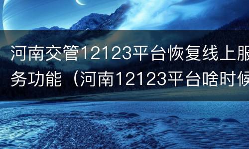河南交管12123平台恢复线上服务功能（河南12123平台啥时候恢复）