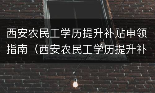 西安农民工学历提升补贴申领指南（西安农民工学历提升补贴申领指南最新）