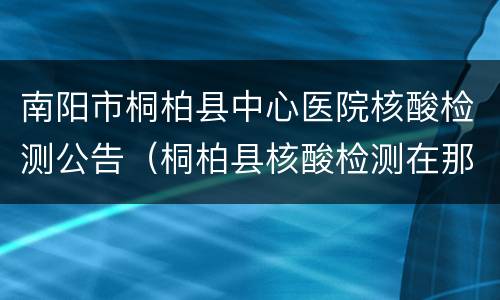 南阳市桐柏县中心医院核酸检测公告（桐柏县核酸检测在那医院）