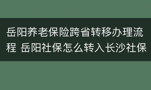 岳阳养老保险跨省转移办理流程 岳阳社保怎么转入长沙社保?