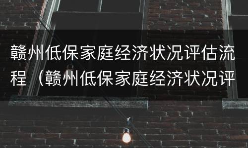 赣州低保家庭经济状况评估流程（赣州低保家庭经济状况评估流程图片）