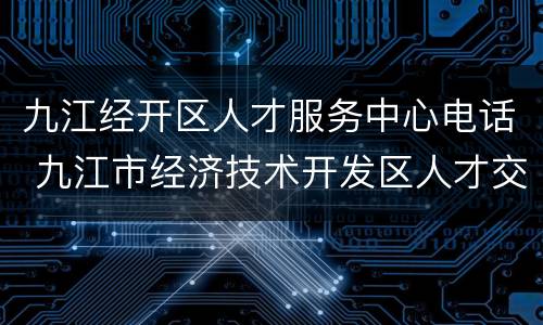 九江经开区人才服务中心电话 九江市经济技术开发区人才交流中心