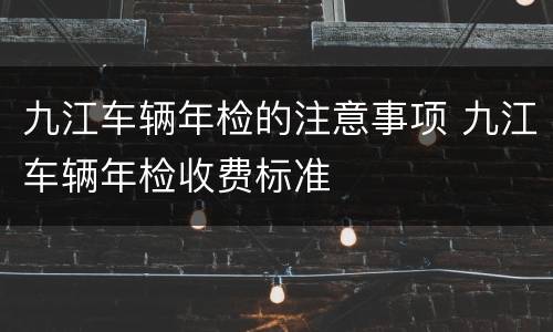 九江车辆年检的注意事项 九江车辆年检收费标准