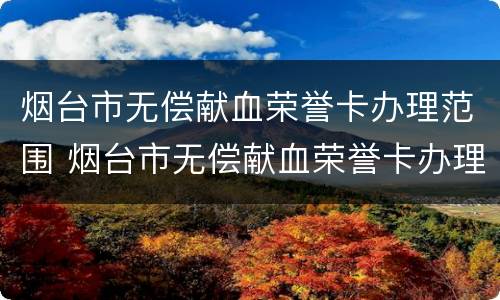 烟台市无偿献血荣誉卡办理范围 烟台市无偿献血荣誉卡办理范围有哪些