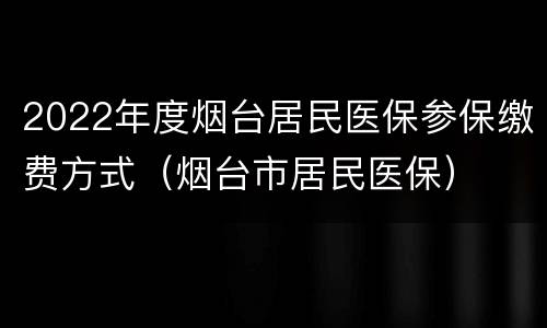 2022年度烟台居民医保参保缴费方式（烟台市居民医保）