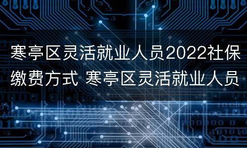 寒亭区灵活就业人员2022社保缴费方式 寒亭区灵活就业人员2022社保缴费方式查询