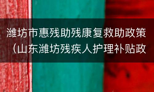潍坊市惠残助残康复救助政策（山东潍坊残疾人护理补贴政策）