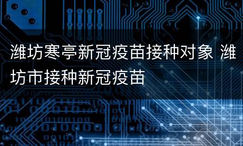 潍坊寒亭新冠疫苗接种对象 潍坊市接种新冠疫苗