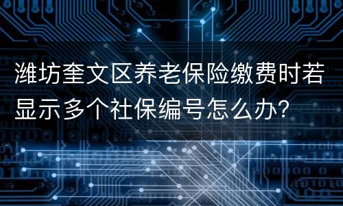 潍坊奎文区养老保险缴费时若显示多个社保编号怎么办？
