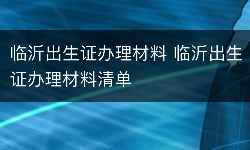 临沂出生证办理材料 临沂出生证办理材料清单