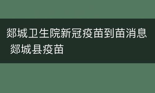 郯城卫生院新冠疫苗到苗消息 郯城县疫苗
