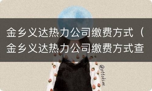 金乡义达热力公司缴费方式（金乡义达热力公司缴费方式查询）