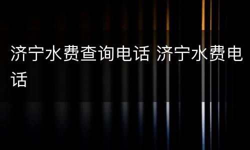 济宁水费查询电话 济宁水费电话