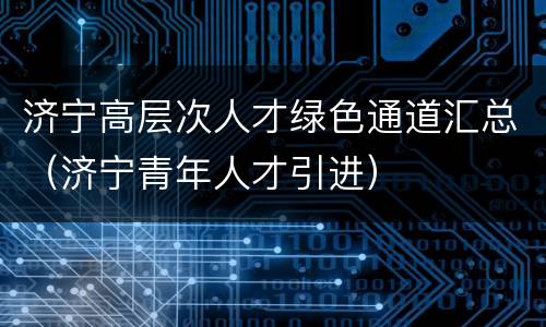 济宁高层次人才绿色通道汇总（济宁青年人才引进）
