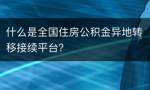 什么是全国住房公积金异地转移接续平台？
