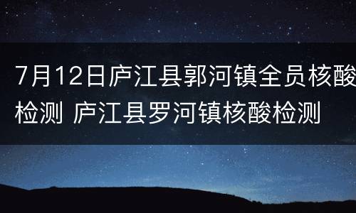 7月12日庐江县郭河镇全员核酸检测 庐江县罗河镇核酸检测