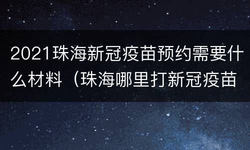 2021珠海新冠疫苗预约需要什么材料（珠海哪里打新冠疫苗）