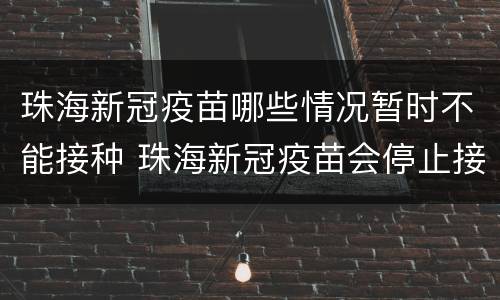 珠海新冠疫苗哪些情况暂时不能接种 珠海新冠疫苗会停止接种吗