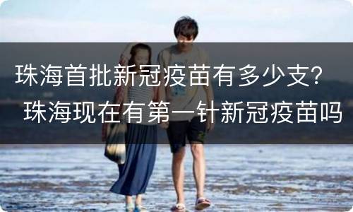 珠海首批新冠疫苗有多少支？ 珠海现在有第一针新冠疫苗吗