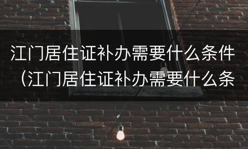 江门居住证补办需要什么条件（江门居住证补办需要什么条件和材料）