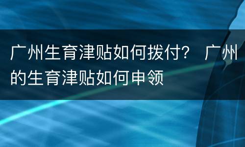 广州生育津贴如何拨付？ 广州的生育津贴如何申领