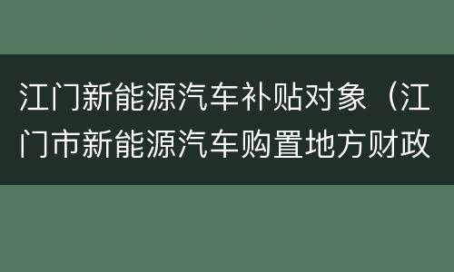 江门新能源汽车补贴对象（江门市新能源汽车购置地方财政补贴实施细则）