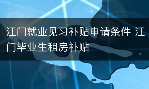 江门就业见习补贴申请条件 江门毕业生租房补贴