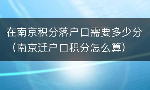 在南京积分落户口需要多少分（南京迁户口积分怎么算）