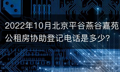 2022年10月北京平谷燕谷嘉苑公租房协助登记电话是多少？