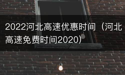 2022河北高速优惠时间（河北高速免费时间2020）