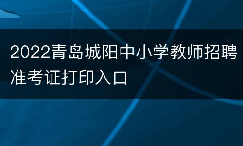 2022青岛城阳中小学教师招聘准考证打印入口