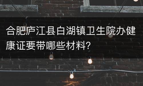 合肥庐江县白湖镇卫生院办健康证要带哪些材料？