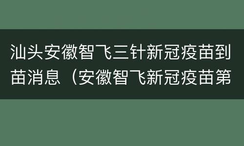 汕头安徽智飞三针新冠疫苗到苗消息（安徽智飞新冠疫苗第三针有疫苗吗）