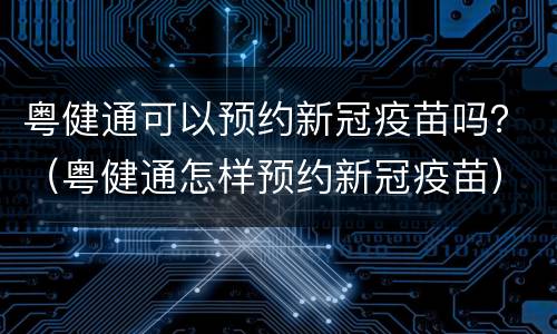 粤健通可以预约新冠疫苗吗？（粤健通怎样预约新冠疫苗）