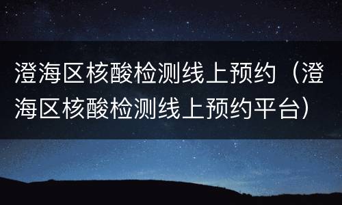 澄海区核酸检测线上预约（澄海区核酸检测线上预约平台）