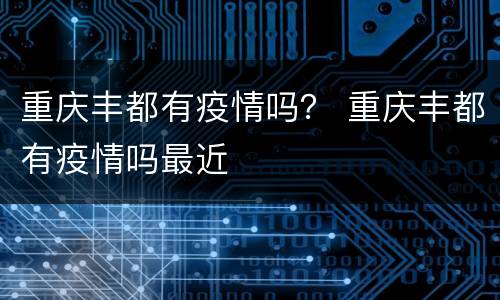 重庆丰都有疫情吗？ 重庆丰都有疫情吗最近