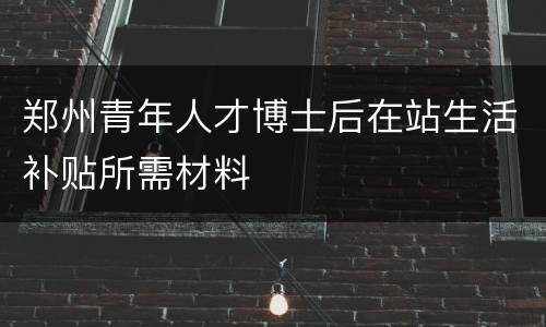 郑州青年人才博士后在站生活补贴所需材料