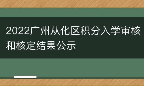 2022广州从化区积分入学审核和核定结果公示