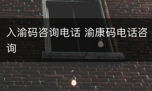入渝码咨询电话 渝康码电话咨询