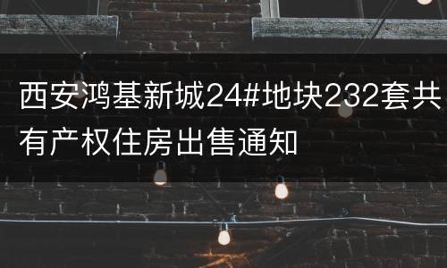 西安鸿基新城24#地块232套共有产权住房出售通知