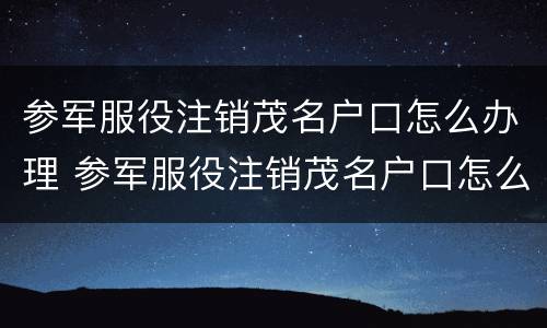 参军服役注销茂名户口怎么办理 参军服役注销茂名户口怎么办理的
