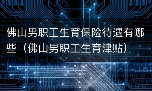 佛山男职工生育保险待遇有哪些（佛山男职工生育津贴）